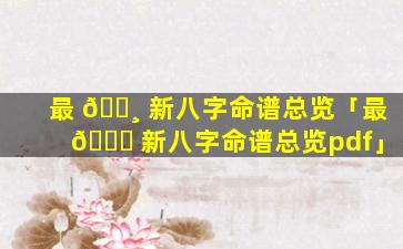 最 🌸 新八字命谱总览「最 🐞 新八字命谱总览pdf」